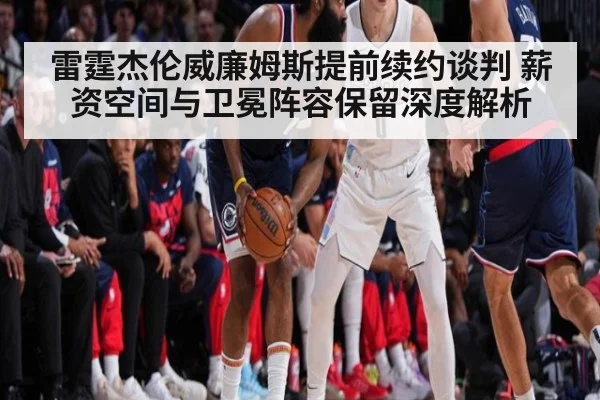 雷霆杰伦威廉姆斯提前续约谈判 薪资空间与卫冕阵容保留深度解析