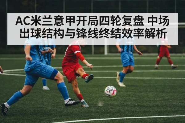 AC米兰意甲开局四轮复盘 中场出球结构与锋线终结效率解析