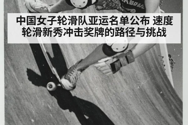 中国女子轮滑队亚运名单公布 速度轮滑新秀冲击奖牌的路径与挑战