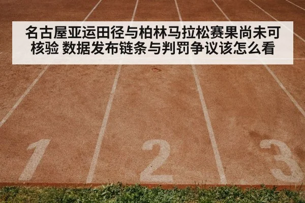 名古屋亚运田径与柏林马拉松赛果尚未可核验 数据发布链条与判罚争议该怎么看